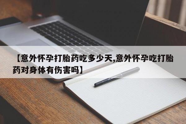 打胎药怎么买【意外怀孕打胎药吃多少天,意外怀孕吃打胎药对身体有伤害吗】