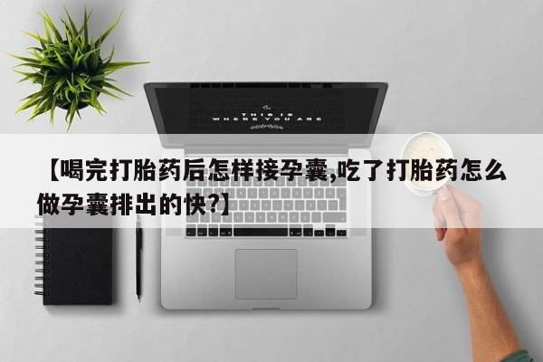 打胎药怎么买【喝完打胎药后怎样接孕囊,吃了打胎药怎么做孕囊排出的快?】