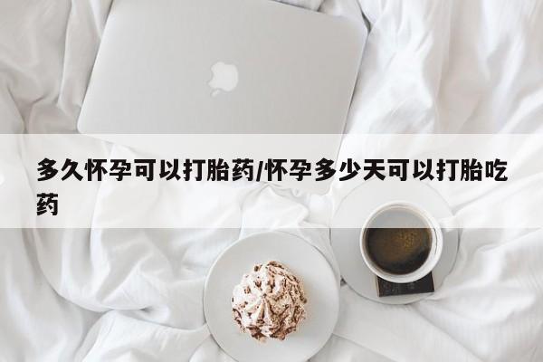 打胎药怎么买多久怀孕可以打胎药/怀孕多少天可以打胎吃药