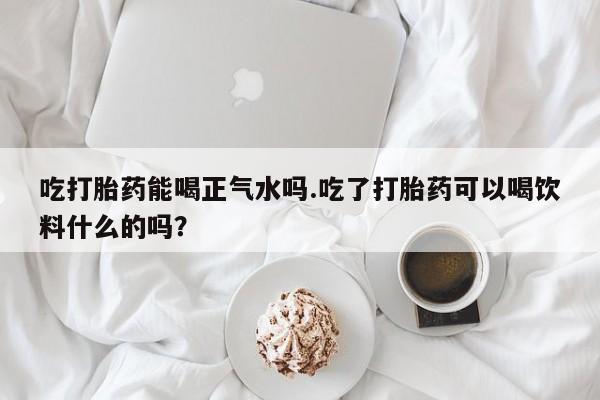 打胎药怎么买吃打胎药能喝正气水吗.吃了打胎药可以喝饮料什么的吗？