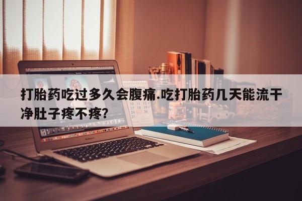 打胎药怎么买打胎药吃过多久会腹痛.吃打胎药几天能流干净肚子疼不疼？