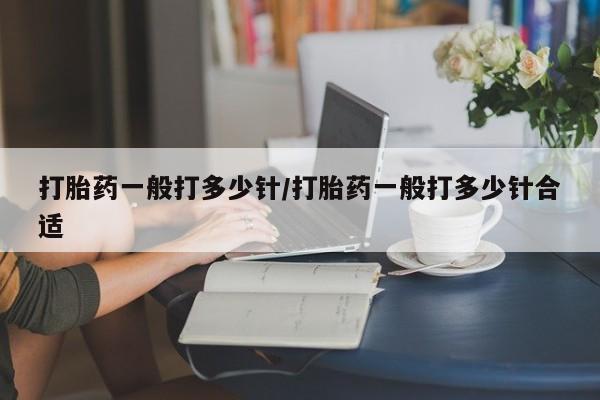 打胎药怎么买打胎药一般打多少针/打胎药一般打多少针合适