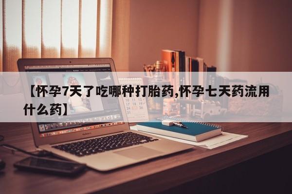打胎药怎么买【怀孕7天了吃哪种打胎药,怀孕七天药流用什么药】