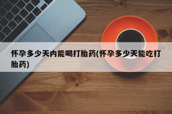 打胎药怎么买怀孕多少天内能喝打胎药(怀孕多少天能吃打胎药)