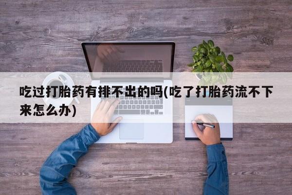 打胎药怎么买吃过打胎药有排不出的吗(吃了打胎药流不下来怎么办)