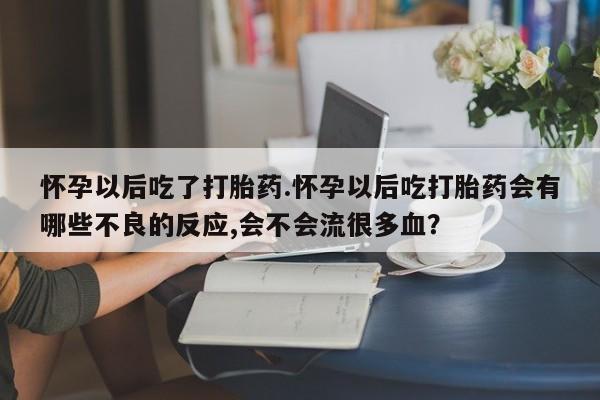 打胎药怎么买怀孕以后吃了打胎药.怀孕以后吃打胎药会有哪些不良的反应,会不会流很多血？
