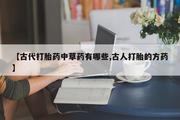 打胎药怎么买【古代打胎药中草药有哪些,古人打胎的方药】