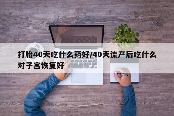 打胎药怎么买打胎40天吃什么药好/40天流产后吃什么对子宫恢复好