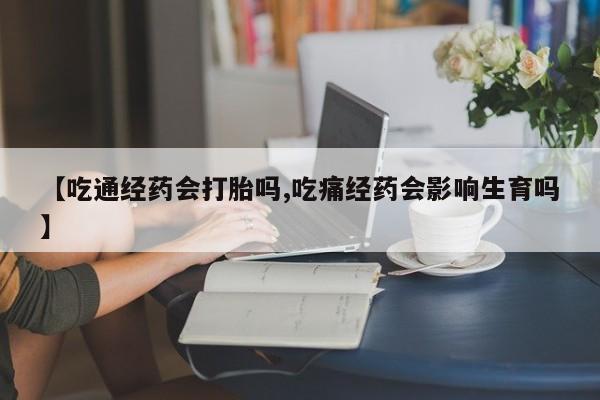 打胎药怎么买【吃通经药会打胎吗,吃痛经药会影响生育吗】