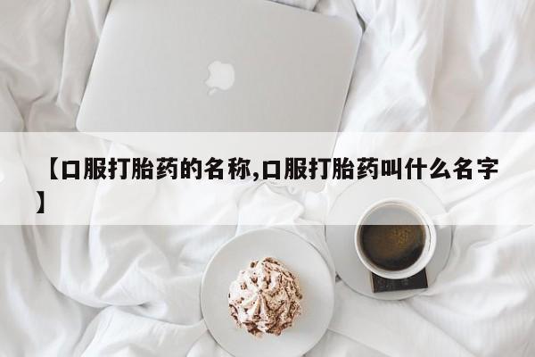 打胎药怎么买【口服打胎药的名称,口服打胎药叫什么名字】