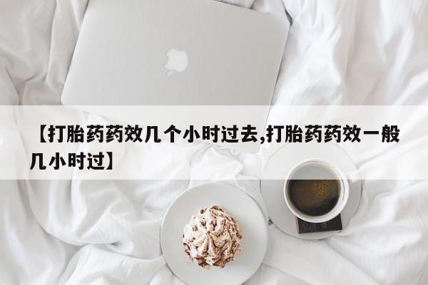打胎药怎么买【打胎药药效几个小时过去,打胎药药效一般几小时过】