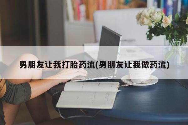 打胎药怎么买男朋友让我打胎药流(男朋友让我做药流)