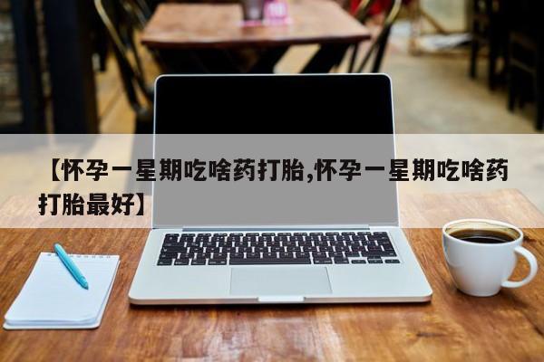 打胎药怎么买【怀孕一星期吃啥药打胎,怀孕一星期吃啥药打胎最好】