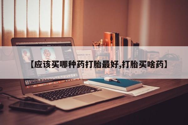 打胎药怎么买【应该买哪种药打胎最好,打胎买啥药】