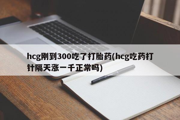 打胎药怎么买hcg刚到300吃了打胎药(hcg吃药打针隔天涨一千正常吗)