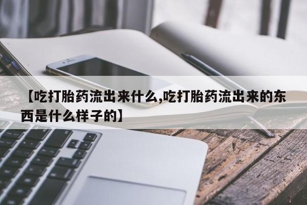 打胎药怎么买【吃打胎药流出来什么,吃打胎药流出来的东西是什么样子的】