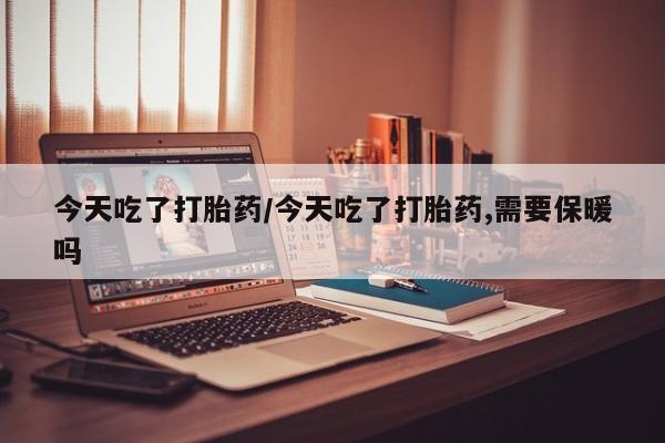 打胎药怎么买今天吃了打胎药/今天吃了打胎药,需要保暖吗