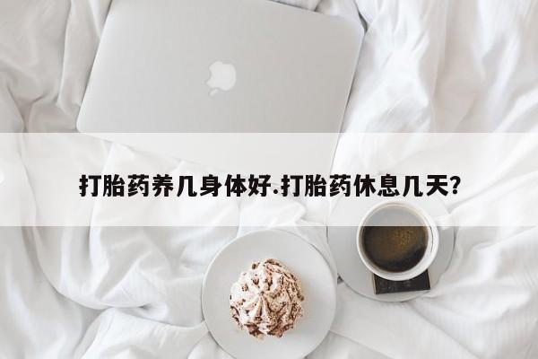 打胎药怎么买打胎药养几身体好.打胎药休息几天？