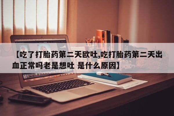 打胎药怎么买【吃了打胎药第二天欧吐,吃打胎药第二天出血正常吗老是想吐 是什么原因】
