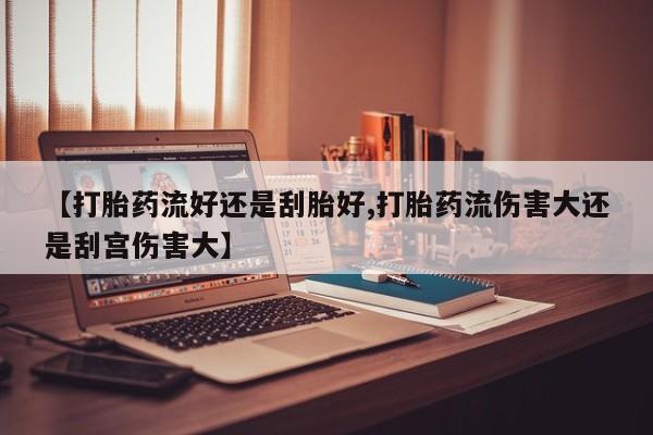 打胎药怎么买【打胎药流好还是刮胎好,打胎药流伤害大还是刮宫伤害大】