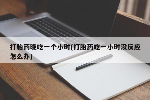 打胎药怎么买打胎药晚吃一个小时(打胎药吃一小时没反应怎么办)