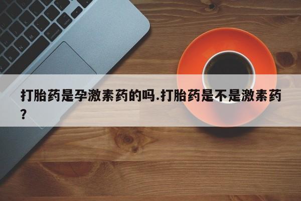 打胎药怎么买打胎药是孕激素药的吗.打胎药是不是激素药？