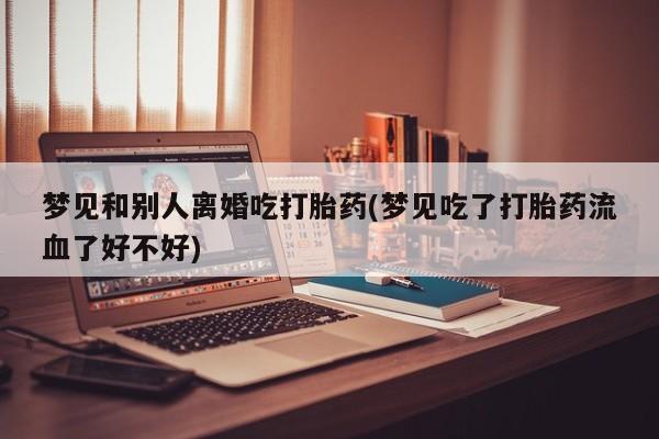 打胎药怎么买梦见和别人离婚吃打胎药(梦见吃了打胎药流血了好不好)