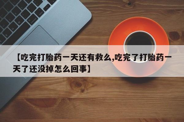 打胎药怎么买【吃完打胎药一天还有救么,吃完了打胎药一天了还没掉怎么回事】