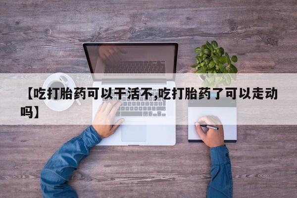 打胎药怎么买【吃打胎药可以干活不,吃打胎药了可以走动吗】