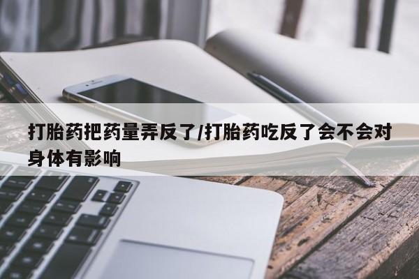 打胎药怎么买打胎药把药量弄反了/打胎药吃反了会不会对身体有影响