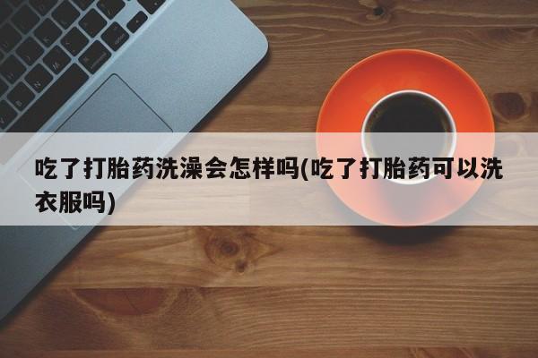 打胎药怎么买吃了打胎药洗澡会怎样吗(吃了打胎药可以洗衣服吗)