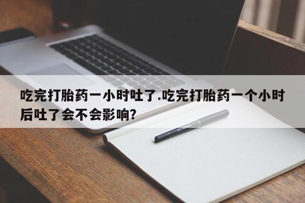 打胎药怎么买吃完打胎药一小时吐了.吃完打胎药一个小时后吐了会不会影响？
