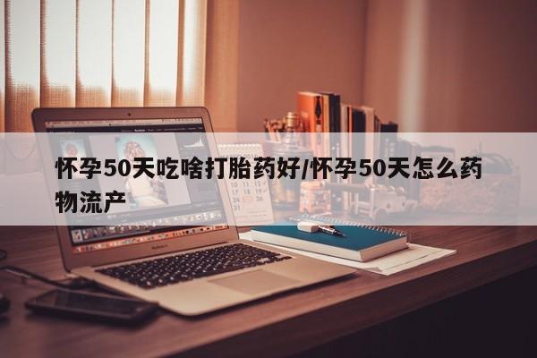 打胎药怎么买怀孕50天吃啥打胎药好/怀孕50天怎么药物流产
