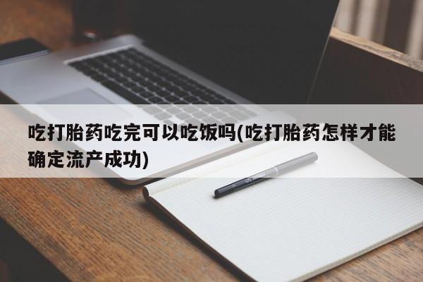 打胎药怎么买吃打胎药吃完可以吃饭吗(吃打胎药怎样才能确定流产成功)