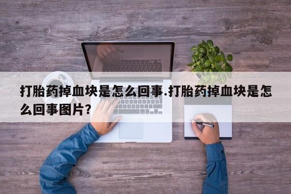 打胎药怎么买打胎药掉血块是怎么回事.打胎药掉血块是怎么回事图片？