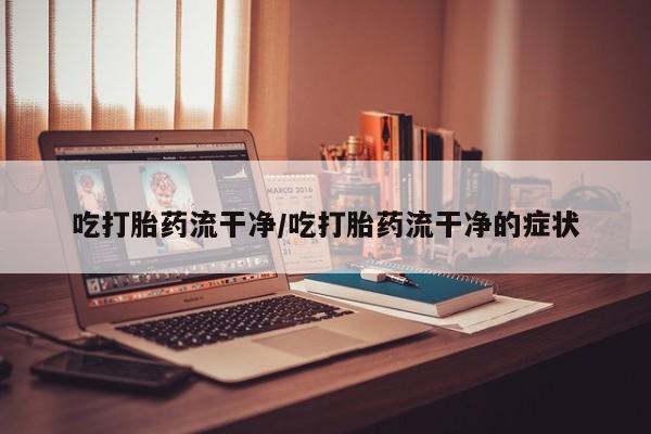 打胎药怎么买吃打胎药流干净/吃打胎药流干净的症状