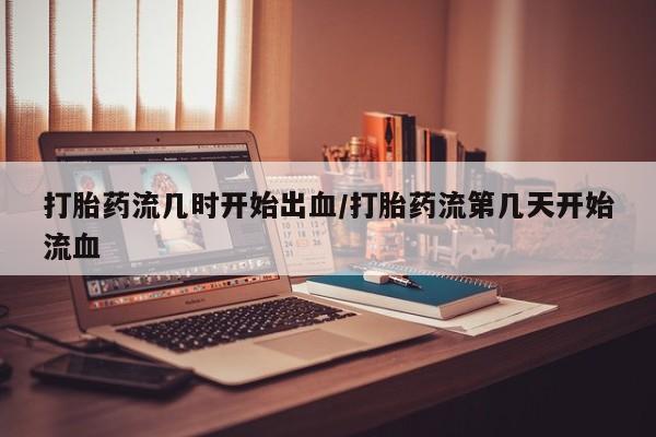 打胎药怎么买打胎药流几时开始出血/打胎药流第几天开始流血