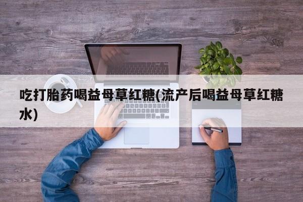 打胎药怎么买吃打胎药喝益母草红糖(流产后喝益母草红糖水)