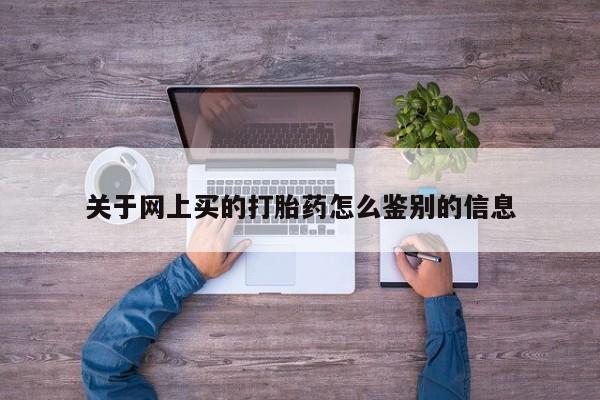 打胎药怎么买关于网上买的打胎药怎么鉴别的信息