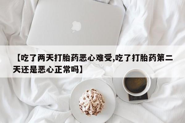 打胎药怎么买【吃了两天打胎药恶心难受,吃了打胎药第二天还是恶心正常吗】