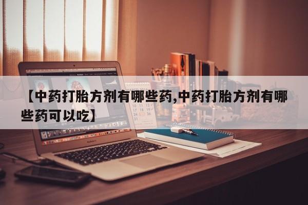 打胎药怎么买【中药打胎方剂有哪些药,中药打胎方剂有哪些药可以吃】