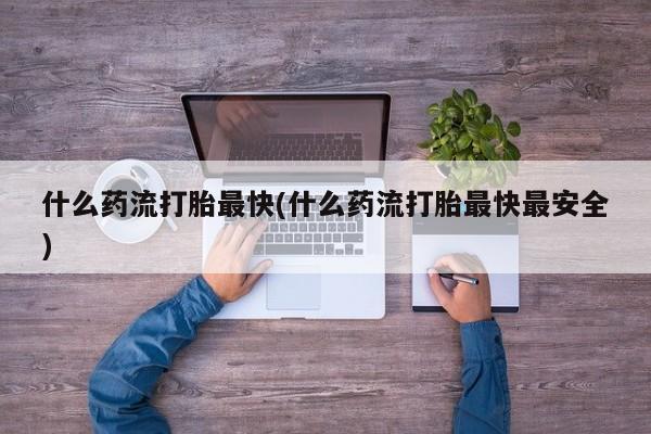 打胎药怎么买什么药流打胎最快(什么药流打胎最快最安全)