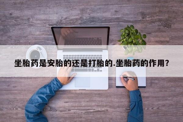 打胎药怎么买坐胎药是安胎的还是打胎的.坐胎药的作用？