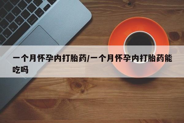 打胎药怎么买一个月怀孕内打胎药/一个月怀孕内打胎药能吃吗