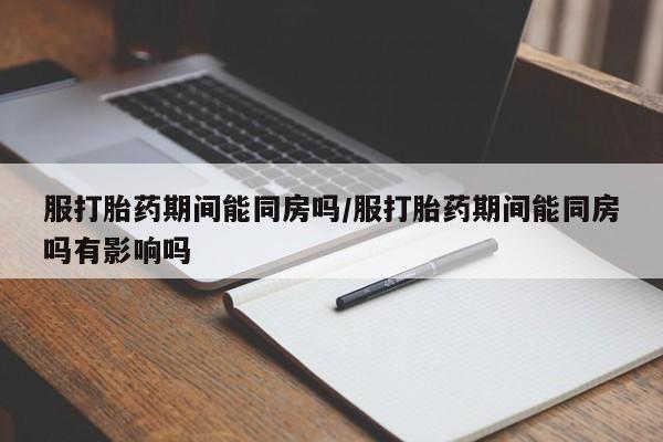 打胎药怎么买服打胎药期间能同房吗/服打胎药期间能同房吗有影响吗