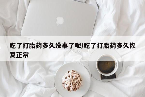 打胎药怎么买吃了打胎药多久没事了呢/吃了打胎药多久恢复正常