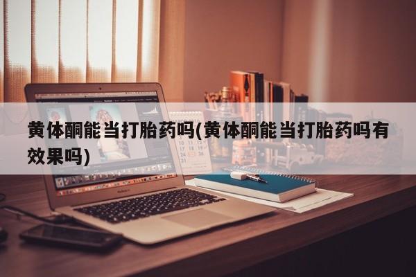 打胎药怎么买黄体酮能当打胎药吗(黄体酮能当打胎药吗有效果吗)