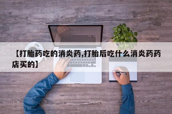打胎药怎么买【打胎药吃的消炎药,打胎后吃什么消炎药药店买的】
