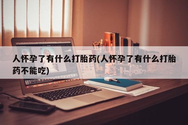 打胎药怎么买人怀孕了有什么打胎药(人怀孕了有什么打胎药不能吃)