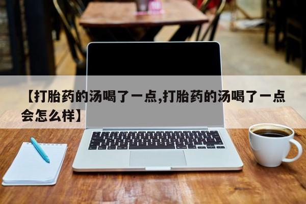 打胎药怎么买【打胎药的汤喝了一点,打胎药的汤喝了一点会怎么样】